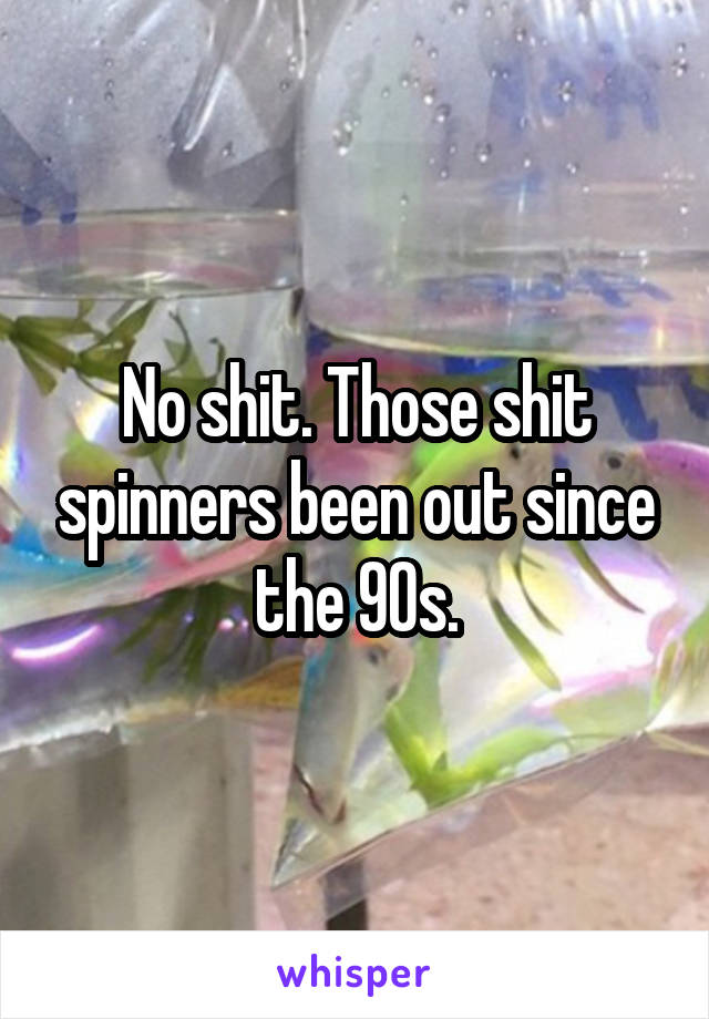 No shit. Those shit spinners been out since the 90s.