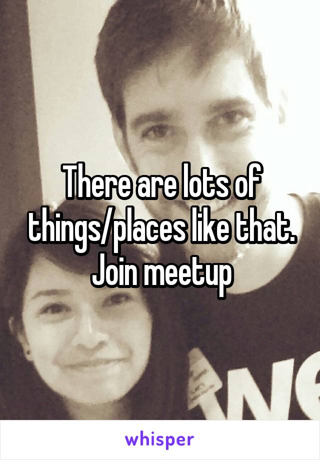There are lots of things/places like that.
Join meetup