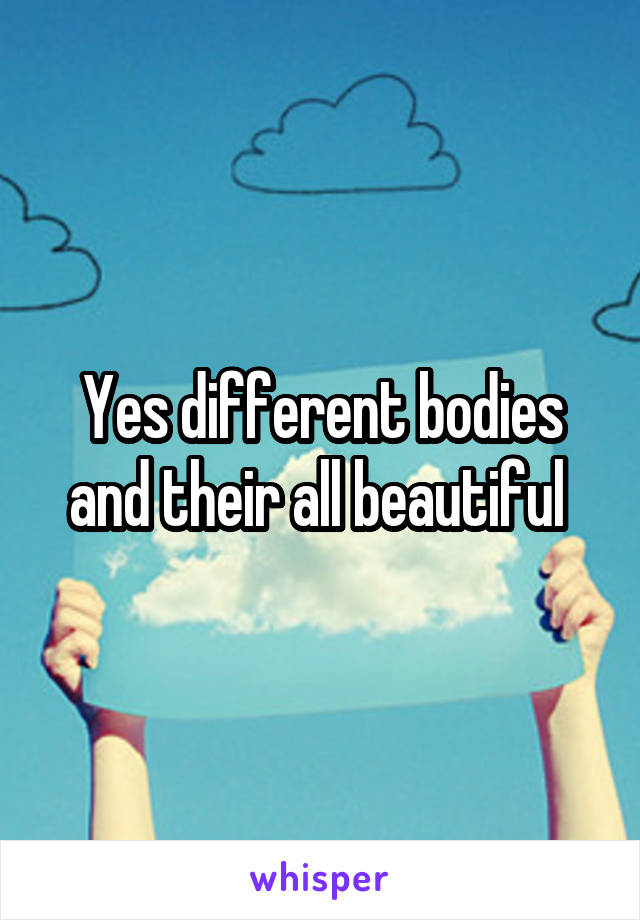 Yes different bodies and their all beautiful 