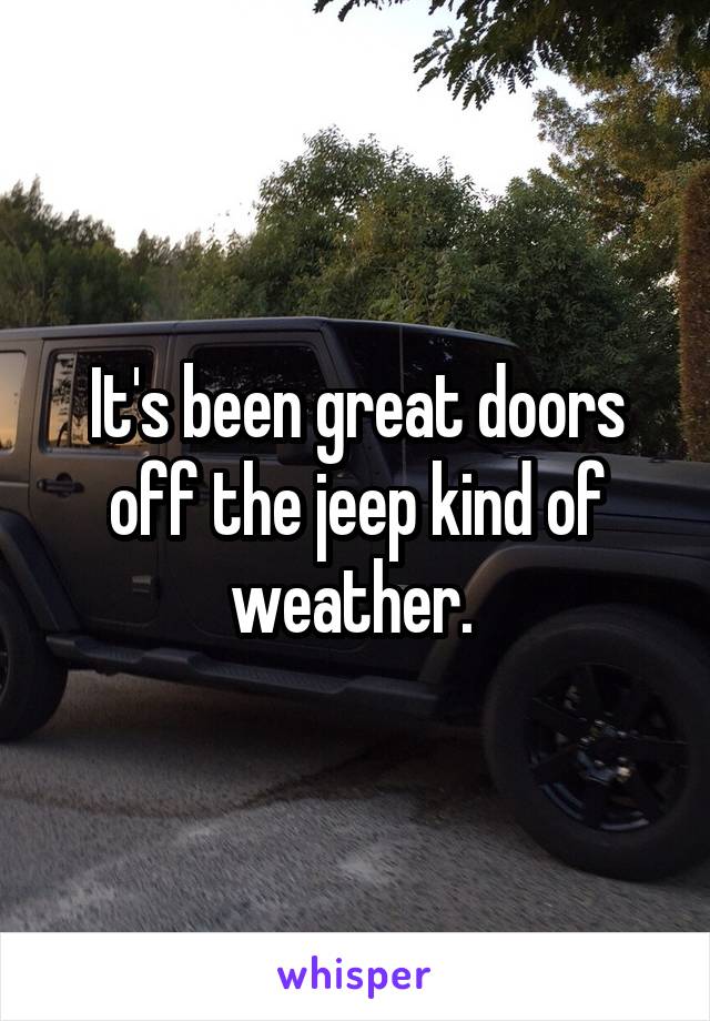 It's been great doors off the jeep kind of weather. 