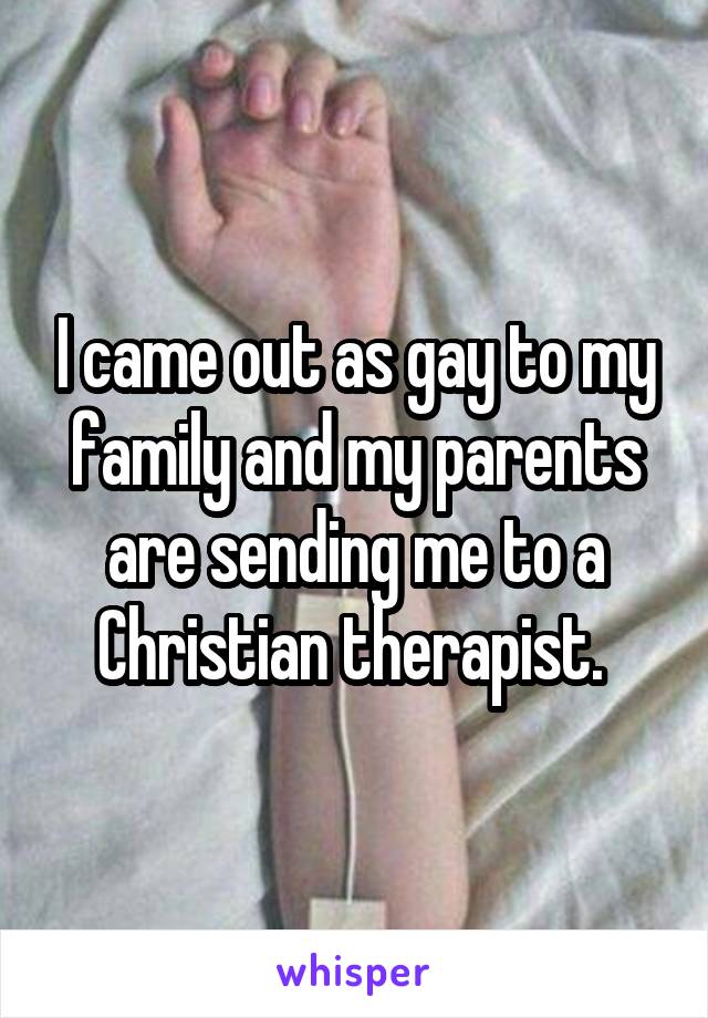 I came out as gay to my family and my parents are sending me to a Christian therapist. 