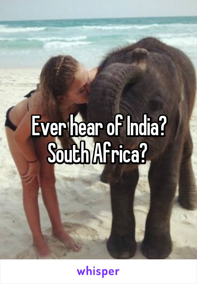 Ever hear of India? South Africa? 