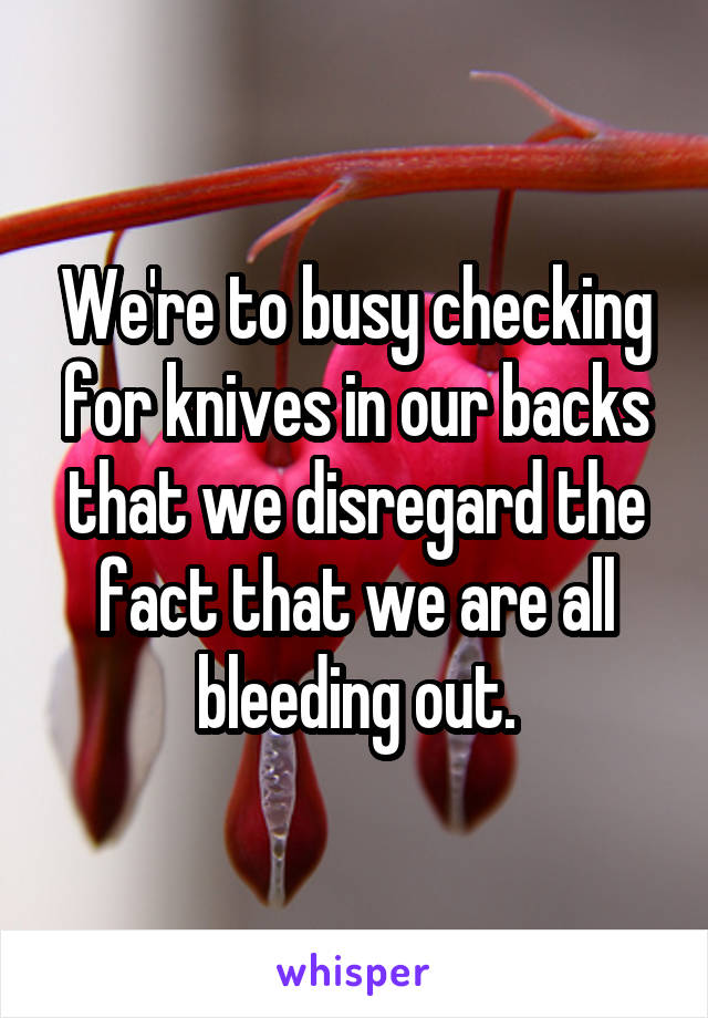 We're to busy checking for knives in our backs that we disregard the fact that we are all bleeding out.