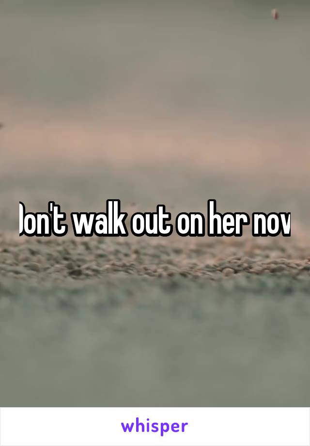 Don't walk out on her now