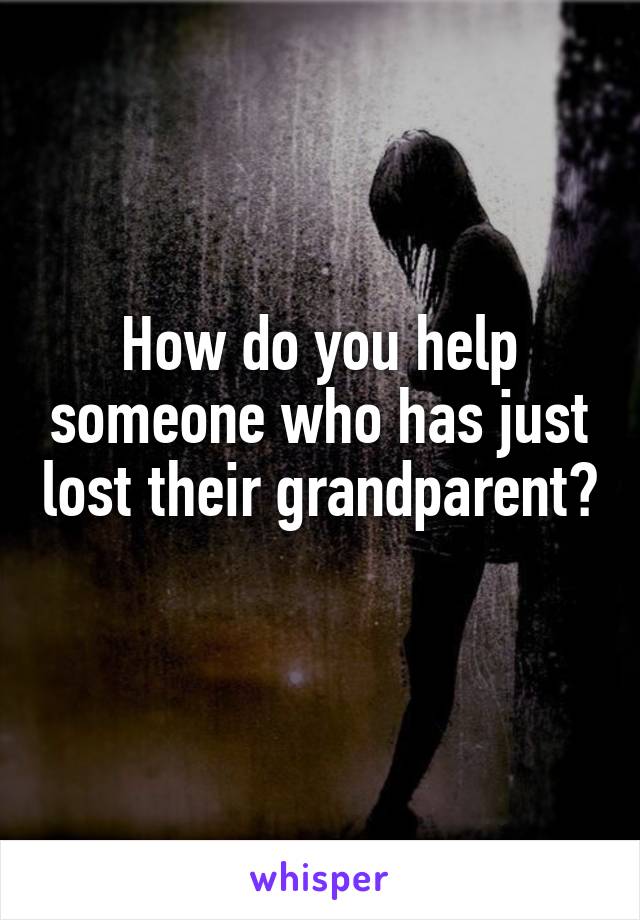 How do you help someone who has just lost their grandparent? 