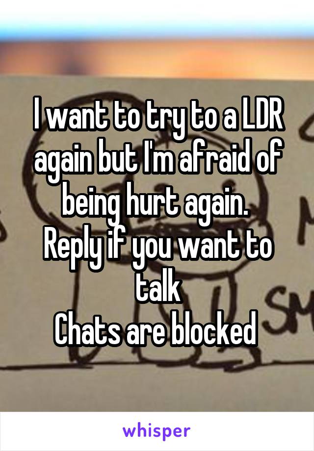 I want to try to a LDR again but I'm afraid of being hurt again. 
Reply if you want to talk
Chats are blocked 