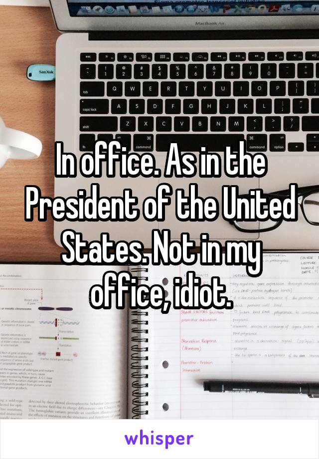 In office. As in the President of the United States. Not in my office, idiot.