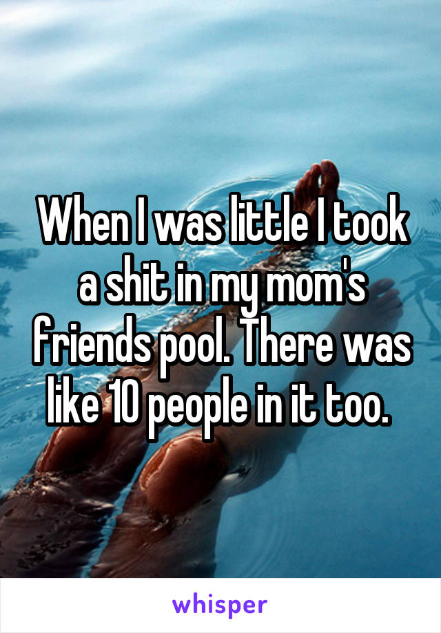 When I was little I took a shit in my mom's friends pool. There was like 10 people in it too. 