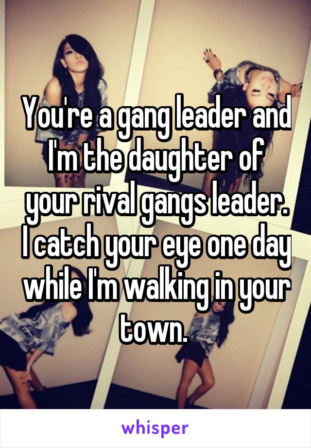 You're a gang leader and I'm the daughter of your rival gangs leader. I catch your eye one day while I'm walking in your town. 