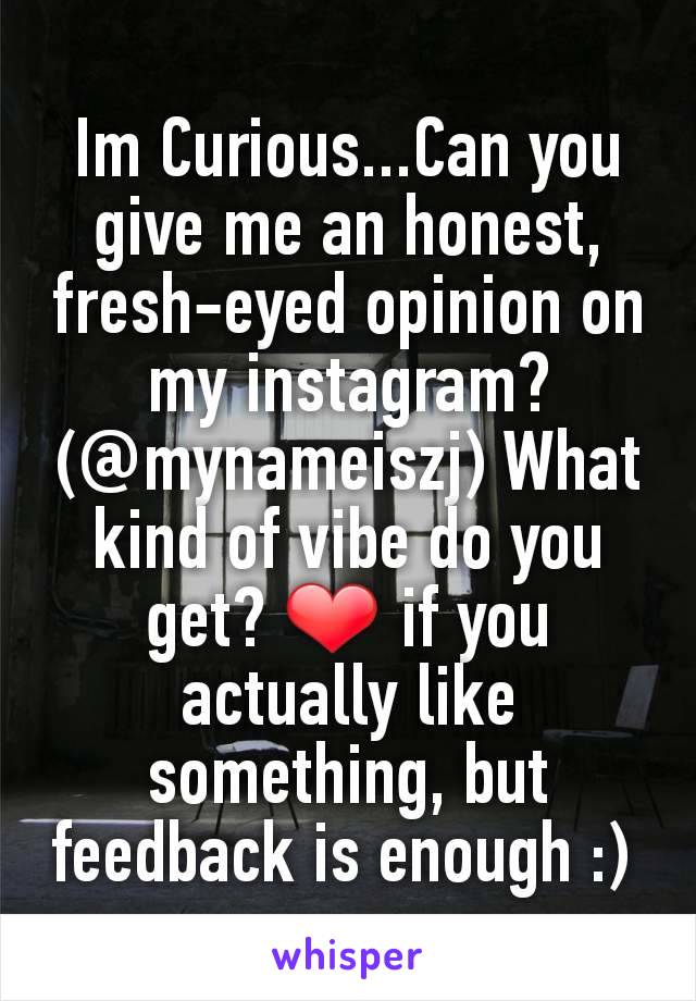 Im Curious...Can you give me an honest, fresh-eyed opinion on my instagram? (@mynameiszj) What kind of vibe do you get? ❤️ if you actually like something, but feedback is enough :) 