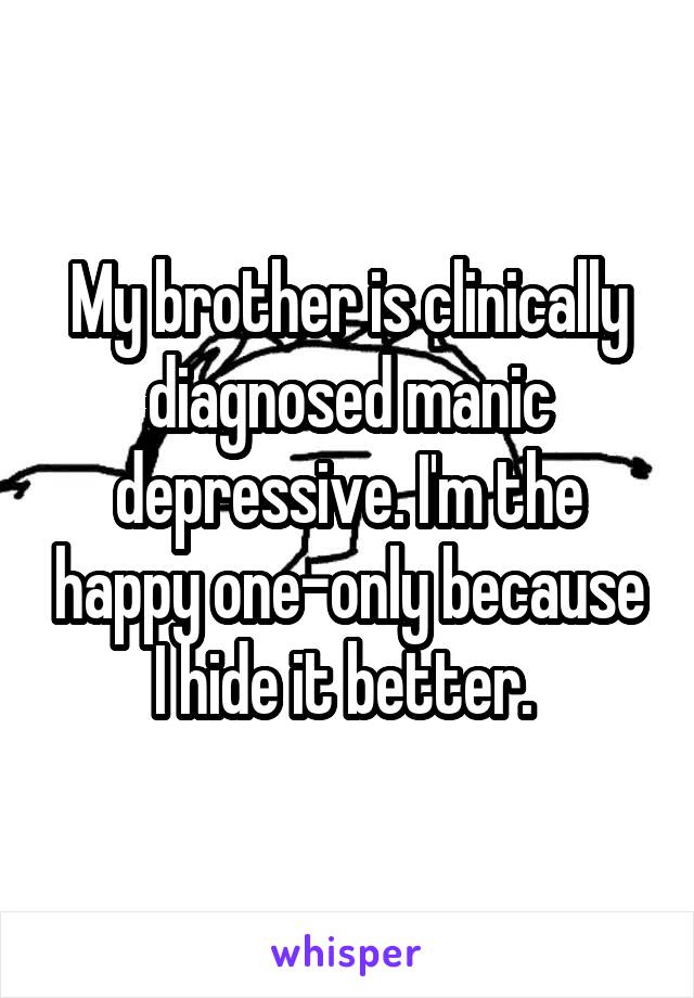 My brother is clinically diagnosed manic depressive. I'm the happy one-only because I hide it better. 