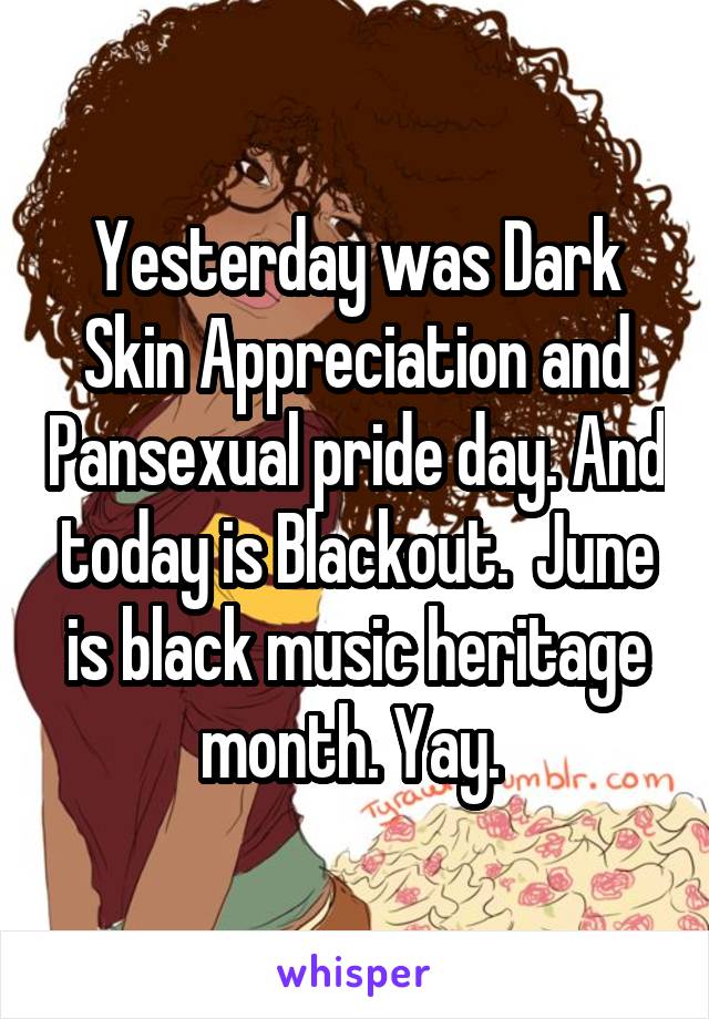 Yesterday was Dark Skin Appreciation and Pansexual pride day. And today is Blackout.  June is black music heritage month. Yay. 