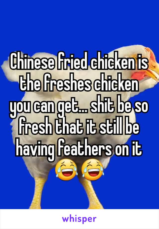 Chinese fried chicken is the freshes chicken you can get... shit be so fresh that it still be having feathers on it 😂😂