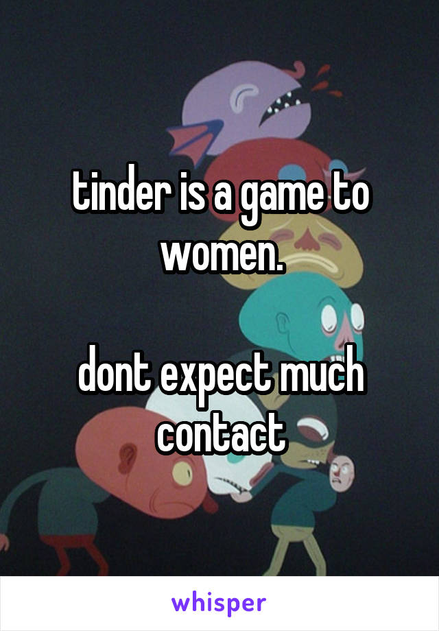 tinder is a game to women.

dont expect much contact