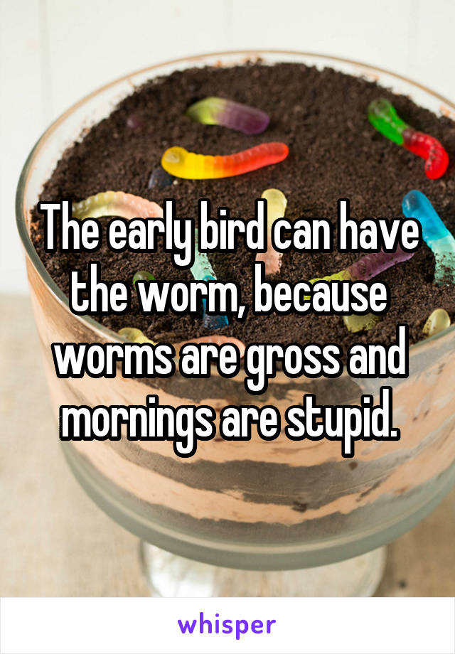 The early bird can have the worm, because worms are gross and mornings are stupid.