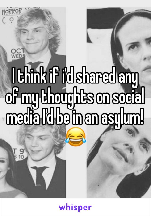 I think if i'd shared any of my thoughts on social media I'd be in an asylum!
😂