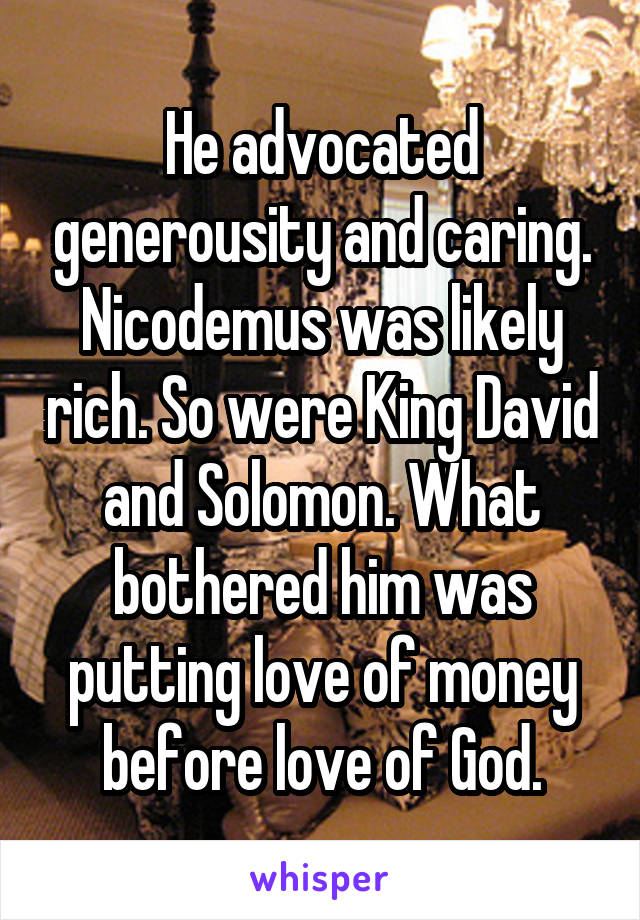 He advocated generousity and caring. Nicodemus was likely rich. So were King David and Solomon. What bothered him was putting love of money before love of God.