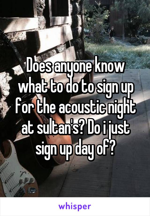 Does anyone know what to do to sign up for the acoustic night at sultan's? Do i just sign up day of?