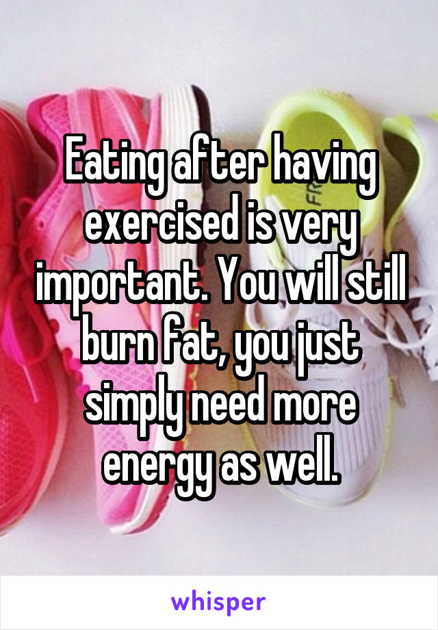 Eating after having exercised is very important. You will still burn fat, you just simply need more energy as well.