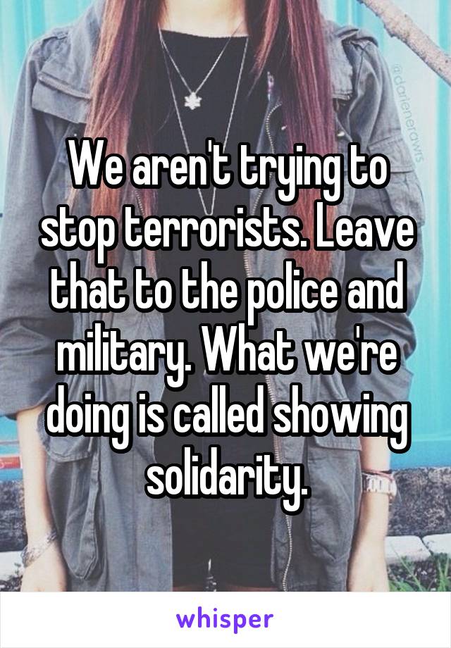 We aren't trying to stop terrorists. Leave that to the police and military. What we're doing is called showing solidarity.