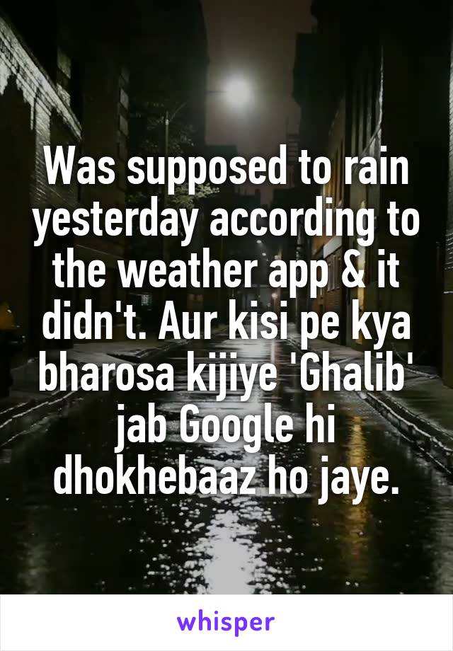 Was supposed to rain yesterday according to the weather app & it didn't. Aur kisi pe kya bharosa kijiye 'Ghalib' jab Google hi dhokhebaaz ho jaye.