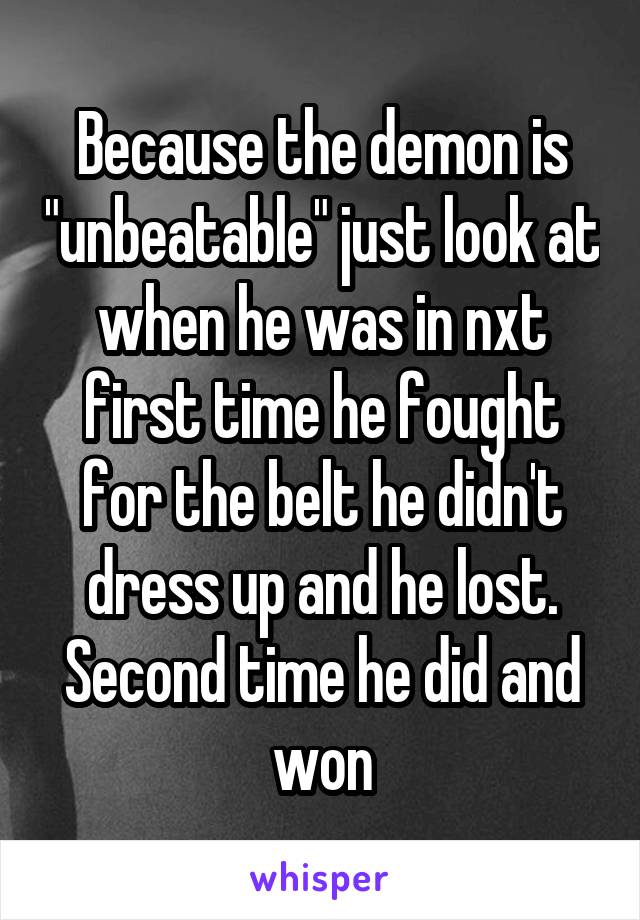 Because the demon is "unbeatable" just look at when he was in nxt first time he fought for the belt he didn't dress up and he lost. Second time he did and won