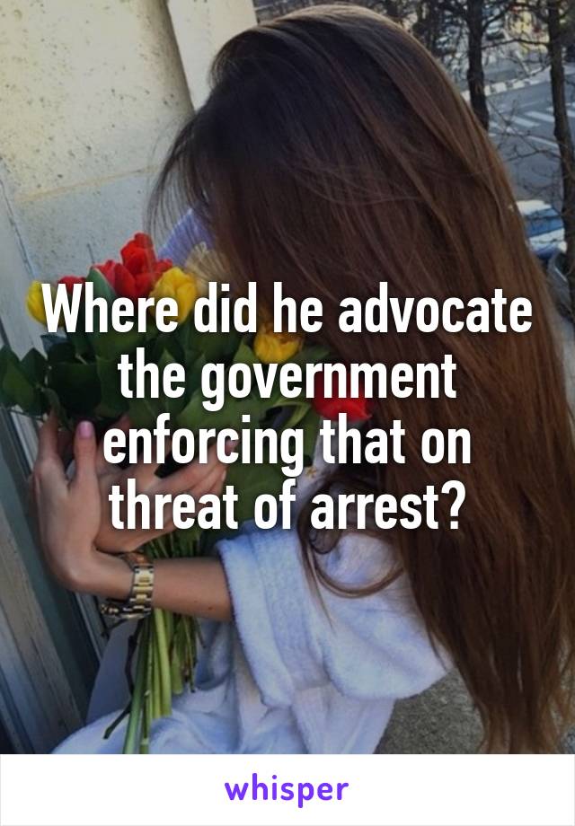 Where did he advocate the government enforcing that on threat of arrest?