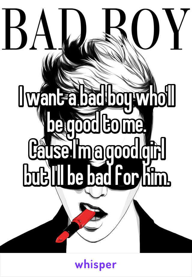 I want a bad boy who'll be good to me.
Cause I'm a good girl but I'll be bad for him.