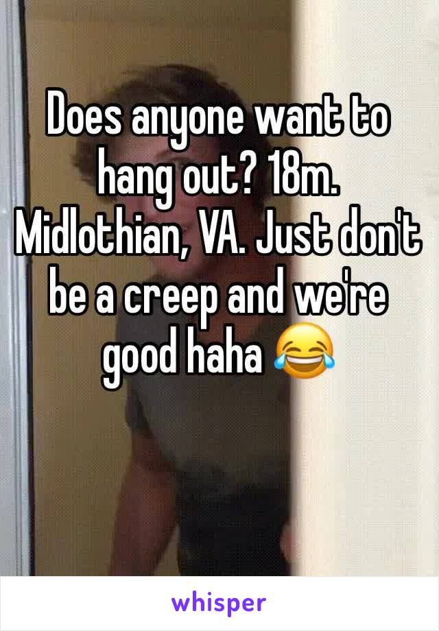 Does anyone want to hang out? 18m. Midlothian, VA. Just don't be a creep and we're good haha 😂