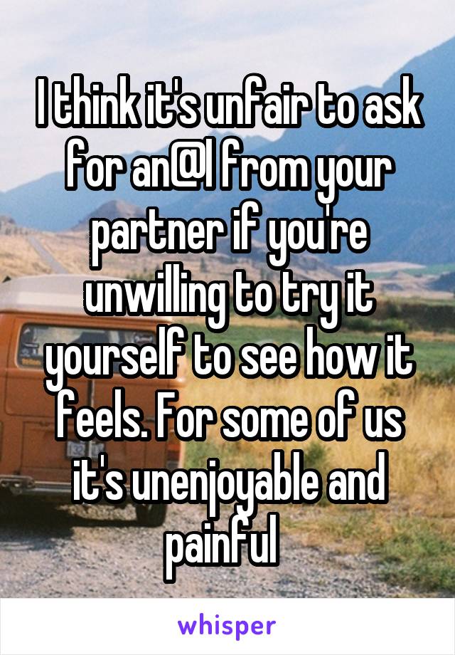 I think it's unfair to ask for an@l from your partner if you're unwilling to try it yourself to see how it feels. For some of us it's unenjoyable and painful  