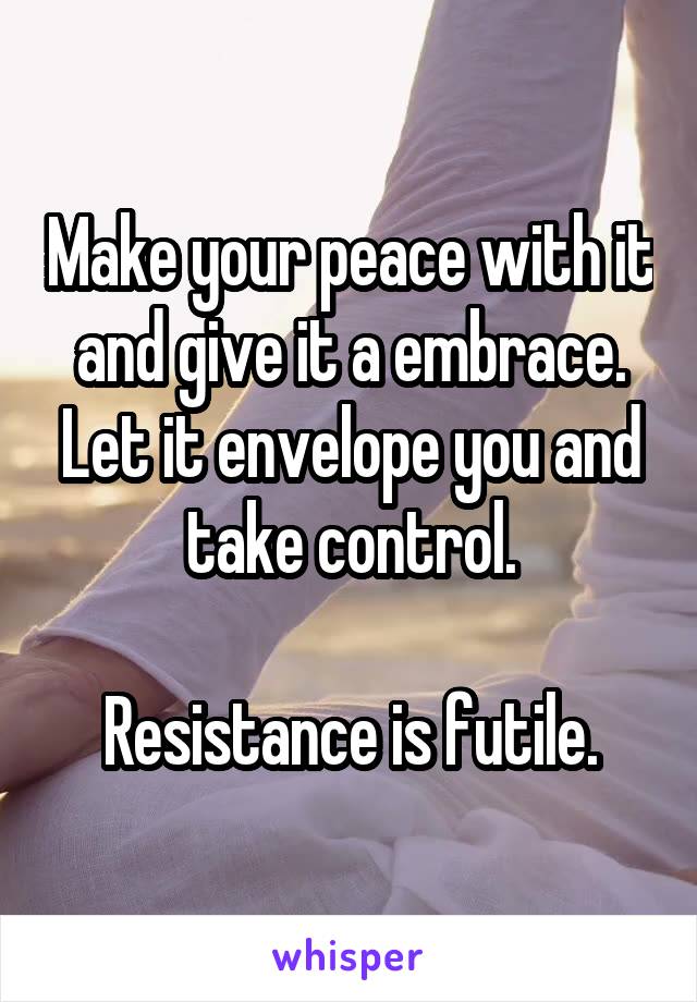 Make your peace with it and give it a embrace. Let it envelope you and take control.

Resistance is futile.