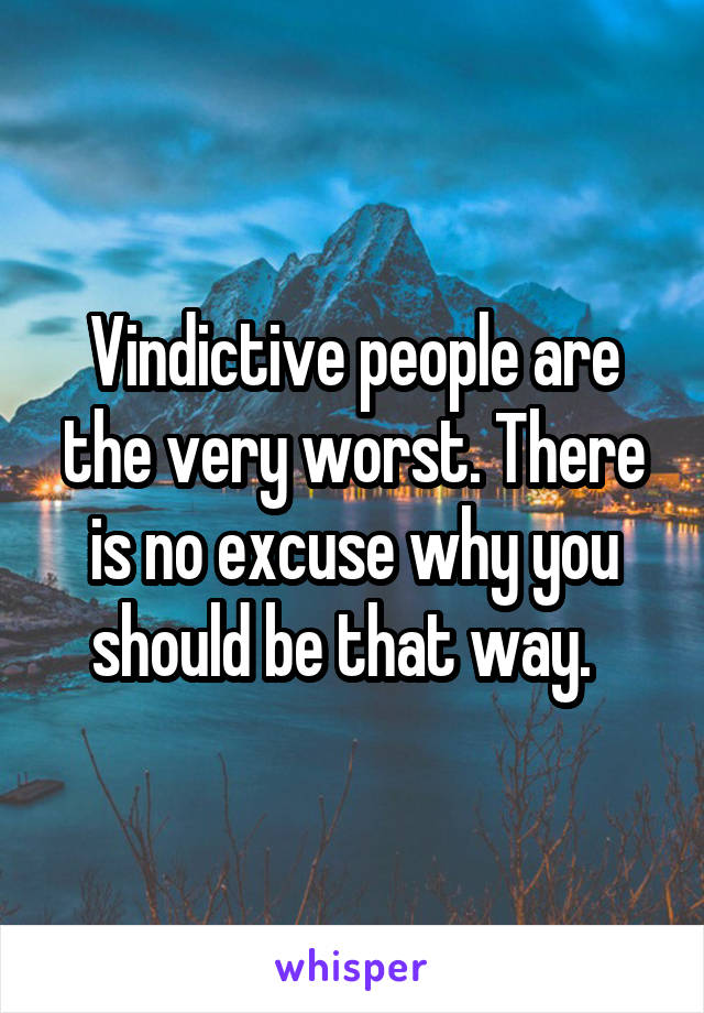Vindictive people are the very worst. There is no excuse why you should be that way.  