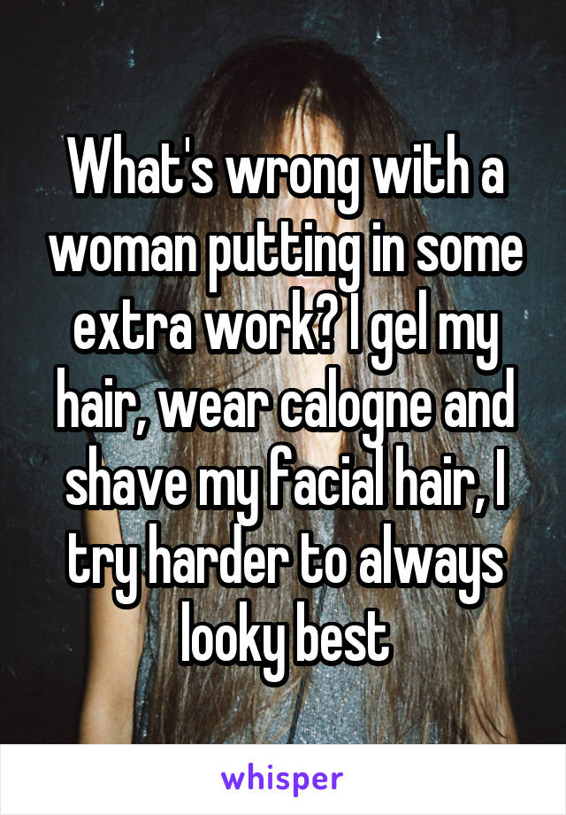 What's wrong with a woman putting in some extra work? I gel my hair, wear calogne and shave my facial hair, I try harder to always looky best