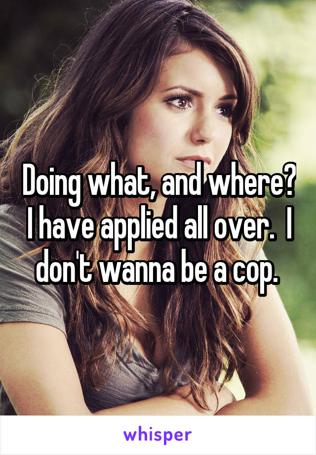 Doing what, and where? I have applied all over.  I don't wanna be a cop. 