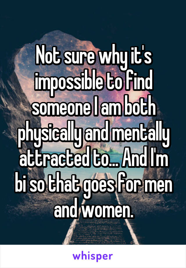 Not sure why it's impossible to find someone I am both physically and mentally attracted to... And I'm bi so that goes for men and women.