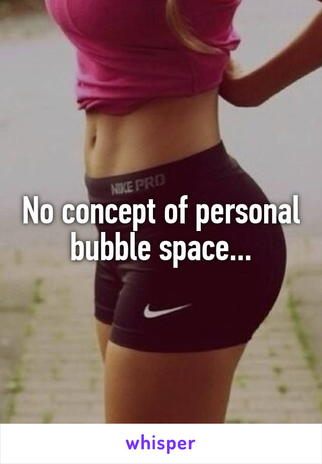 No concept of personal bubble space...