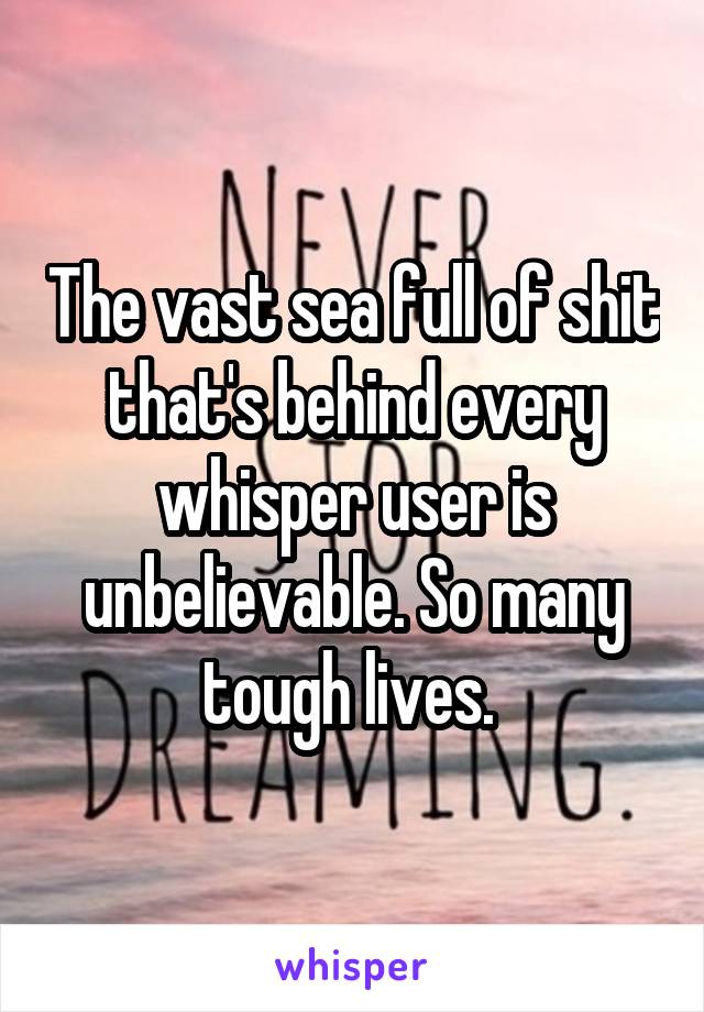 The vast sea full of shit that's behind every whisper user is unbelievable. So many tough lives. 