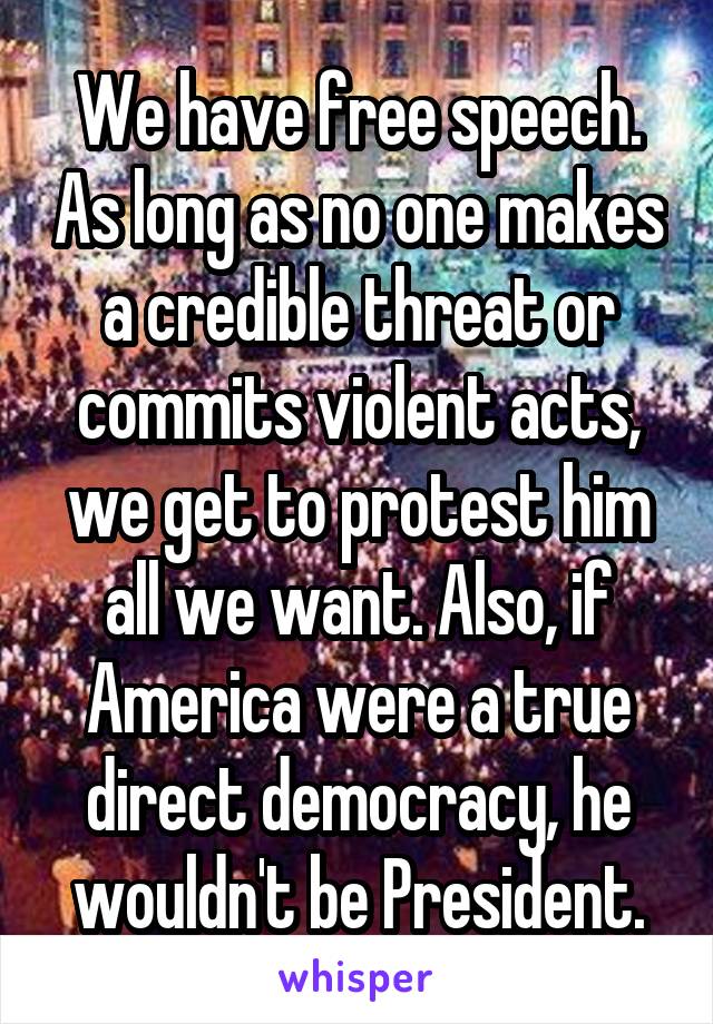 We have free speech. As long as no one makes a credible threat or commits violent acts, we get to protest him all we want. Also, if America were a true direct democracy, he wouldn't be President.