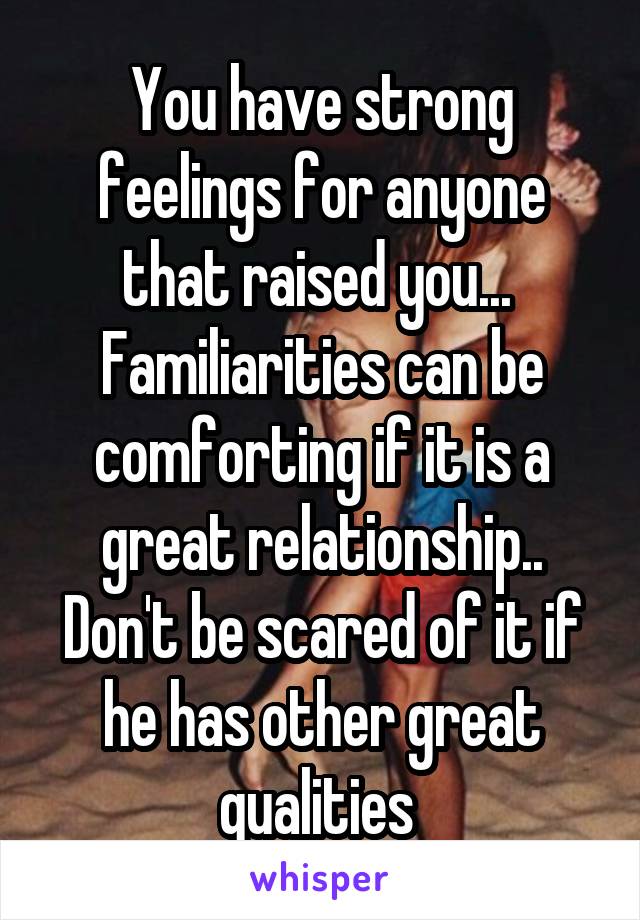 You have strong feelings for anyone that raised you... 
Familiarities can be comforting if it is a great relationship..
Don't be scared of it if he has other great qualities 