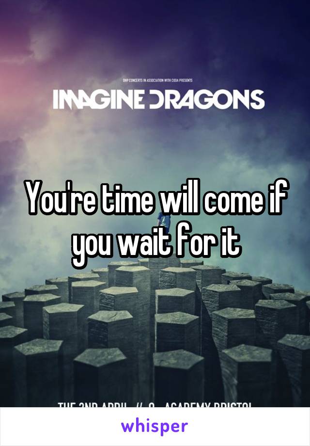 You're time will come if you wait for it