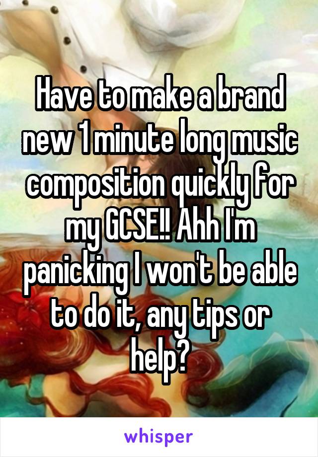 Have to make a brand new 1 minute long music composition quickly for my GCSE!! Ahh I'm panicking I won't be able to do it, any tips or help?