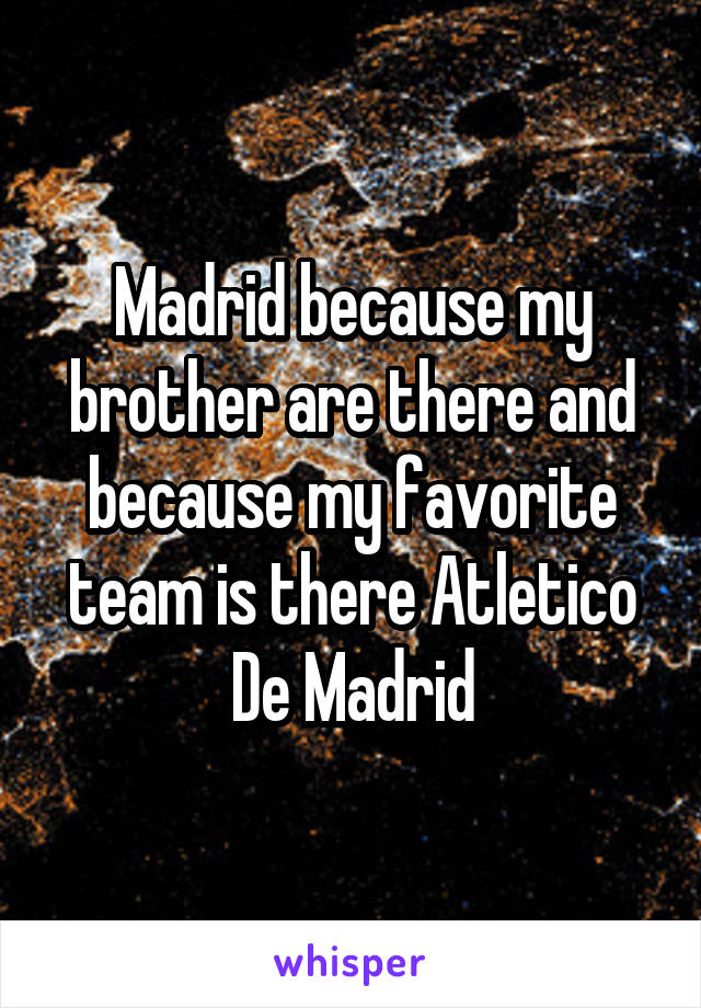 Madrid because my brother are there and because my favorite team is there Atletico De Madrid