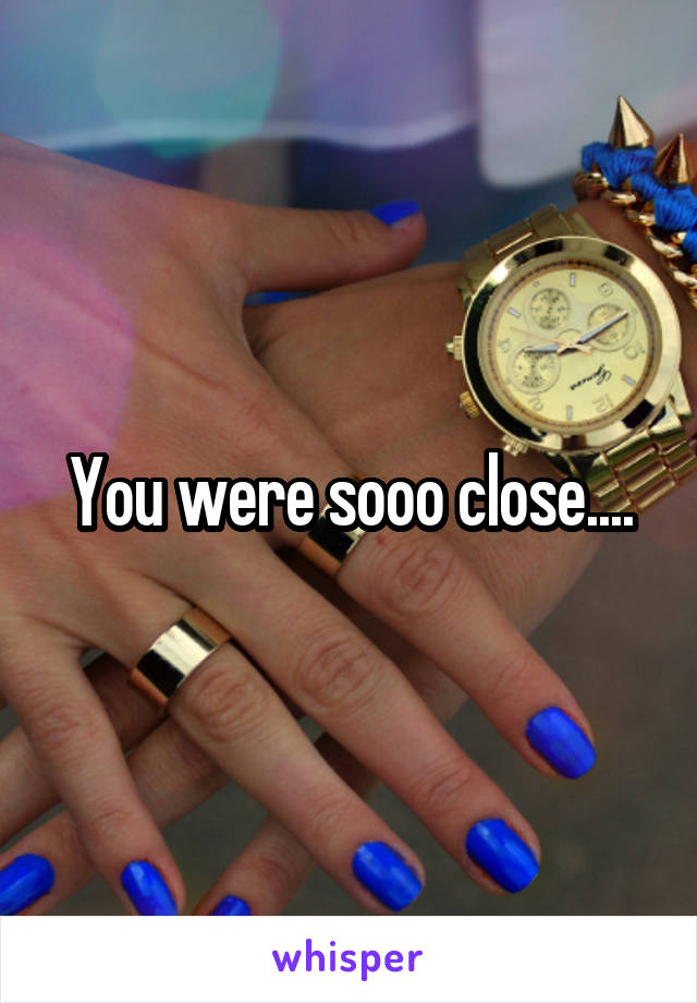 You were sooo close....