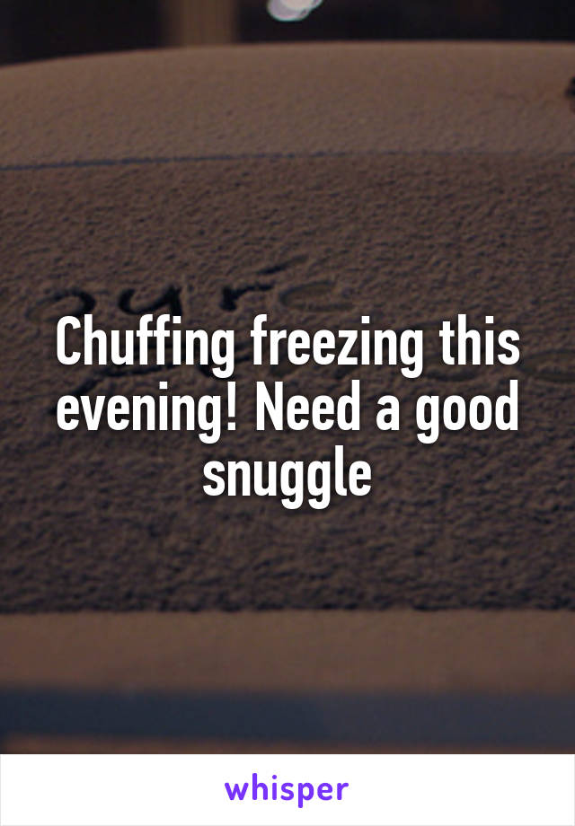 Chuffing freezing this evening! Need a good snuggle