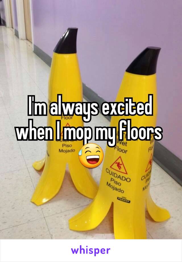 I'm always excited when I mop my floors 
😅