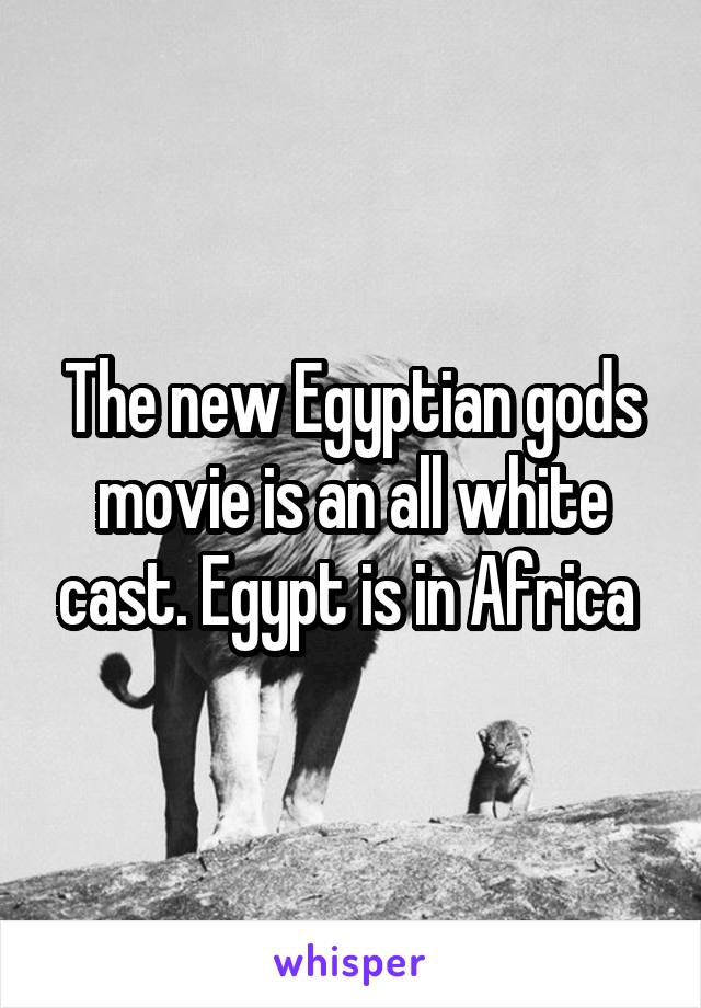 The new Egyptian gods movie is an all white cast. Egypt is in Africa 