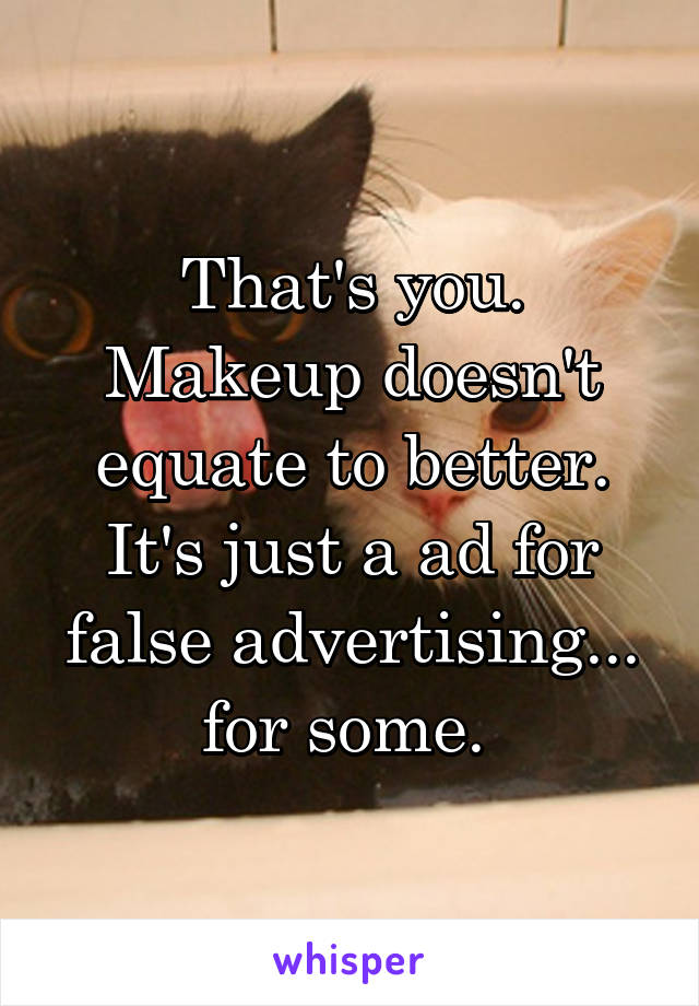 That's you. Makeup doesn't equate to better. It's just a ad for false advertising... for some. 