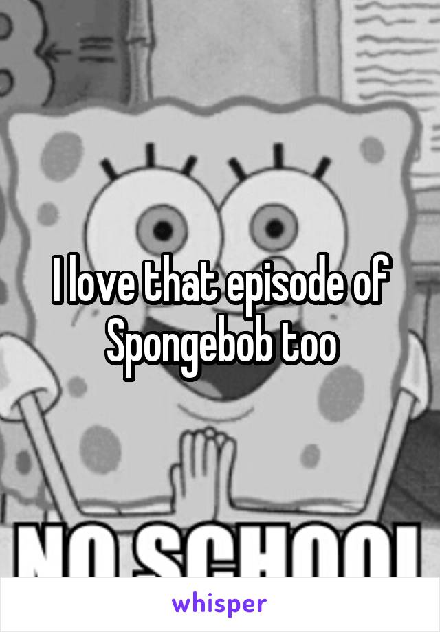 I love that episode of Spongebob too