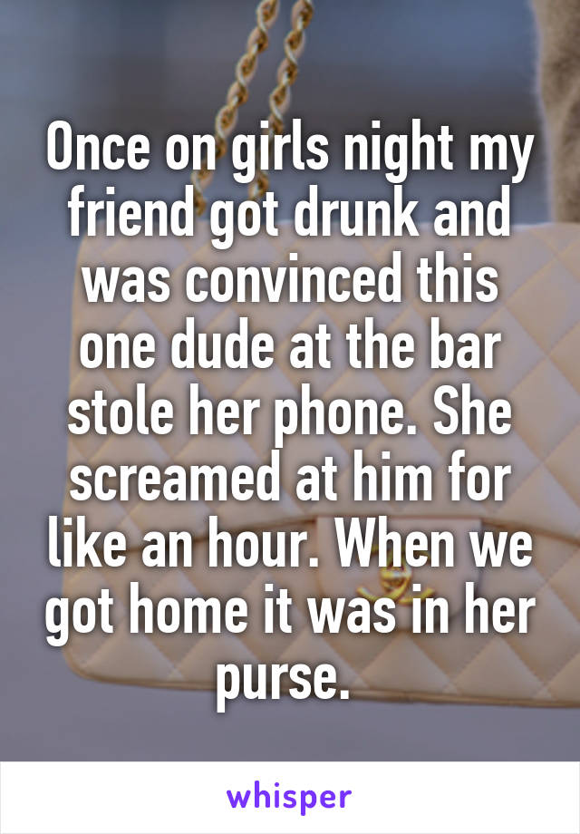 Once on girls night my friend got drunk and was convinced this one dude at the bar stole her phone. She screamed at him for like an hour. When we got home it was in her purse. 