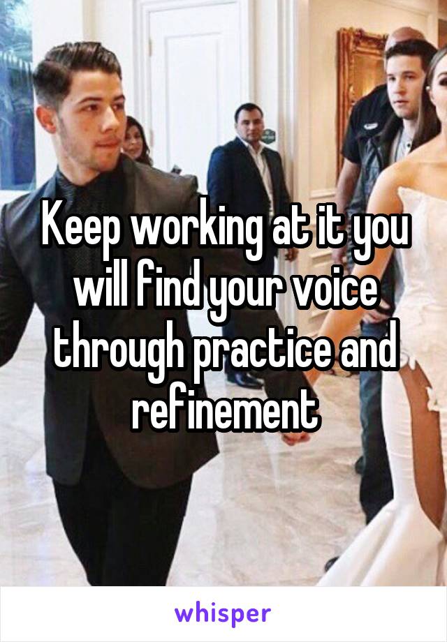 Keep working at it you will find your voice through practice and refinement